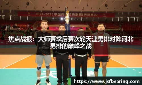 焦点战报：大师赛季后赛次轮天津男排对阵河北男排的巅峰之战