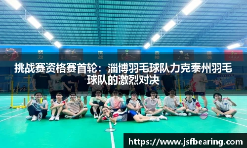 挑战赛资格赛首轮：淄博羽毛球队力克泰州羽毛球队的激烈对决