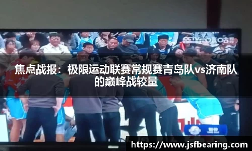 焦点战报：极限运动联赛常规赛青岛队vs济南队的巅峰战较量