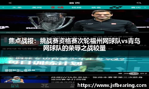 焦点战报:挑战赛资格赛次轮福州网球队vs青岛网球队的荣辱之战较量