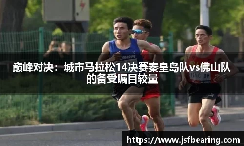 巅峰对决:城市马拉松14决赛秦皇岛队vs佛山队的备受瞩目较量