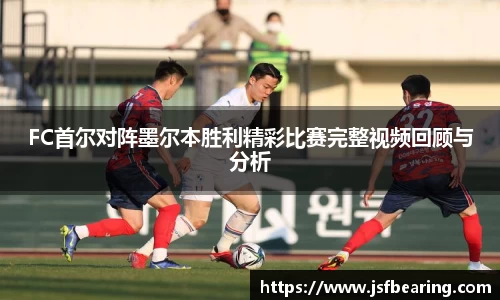 FC首尔对阵墨尔本胜利精彩比赛完整视频回顾与分析