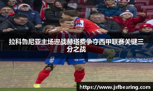 拉科鲁尼亚主场迎战赫塔费争夺西甲联赛关键三分之战