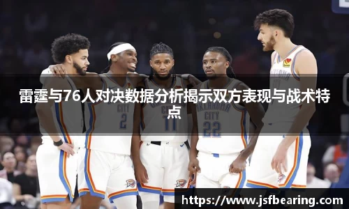 雷霆与76人对决数据分析揭示双方表现与战术特点