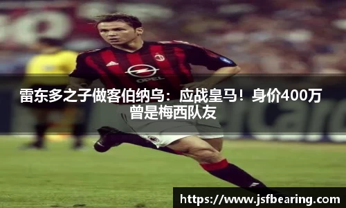 雷东多之子做客伯纳乌：应战皇马！身价400万 曾是梅西队友