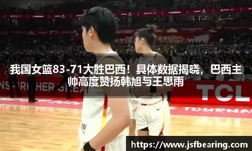 我国女篮83-71大胜巴西！具体数据揭晓，巴西主帅高度赞扬韩旭与王思雨