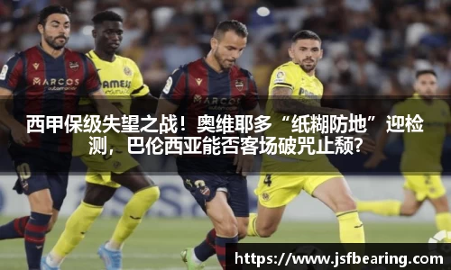 西甲保级失望之战！奥维耶多“纸糊防地”迎检测，巴伦西亚能否客场破咒止颓？