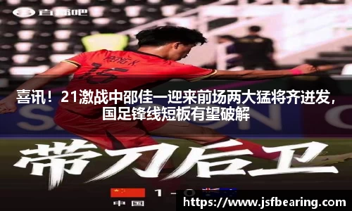 喜讯！21激战中邵佳一迎来前场两大猛将齐迸发，国足锋线短板有望破解