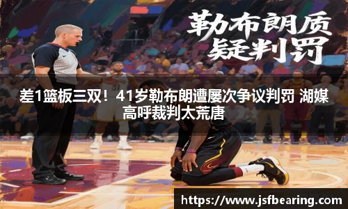 差1篮板三双！41岁勒布朗遭屡次争议判罚 湖媒高呼裁判太荒唐